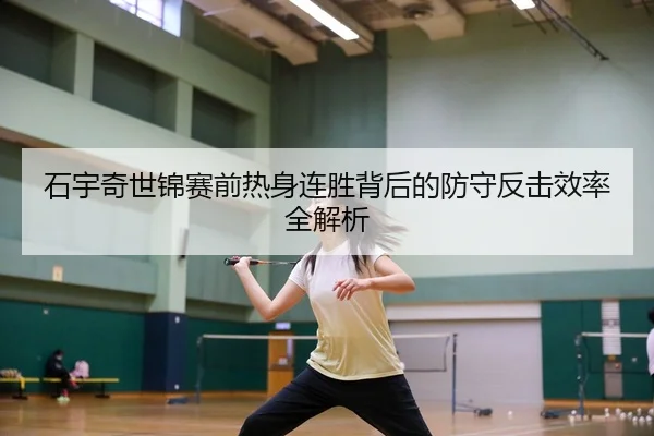 石宇奇世锦赛前热身连胜背后的防守反击效率全解析