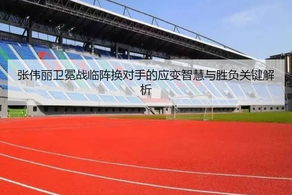 张伟丽卫冕战临阵换对手的应变智慧与胜负关键解析